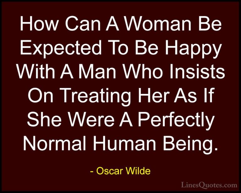 Oscar Wilde Quotes (24) - How Can A Woman Be Expected To Be Happy... - QuotesHow Can A Woman Be Expected To Be Happy With A Man Who Insists On Treating Her As If She Were A Perfectly Normal Human Being.