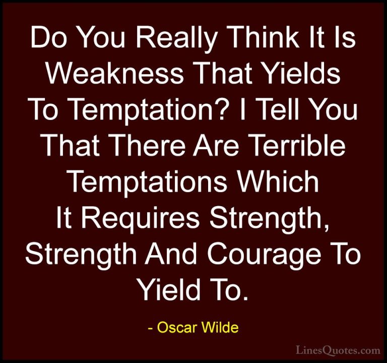 Oscar Wilde Quotes (50) - Do You Really Think It Is Weakness That... - QuotesDo You Really Think It Is Weakness That Yields To Temptation? I Tell You That There Are Terrible Temptations Which It Requires Strength, Strength And Courage To Yield To.