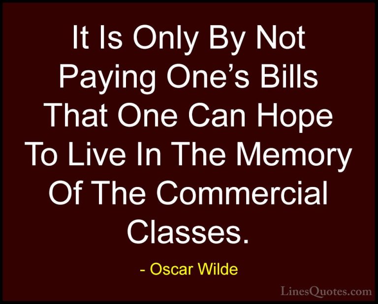 Oscar Wilde Quotes (81) - It Is Only By Not Paying One's Bills Th... - QuotesIt Is Only By Not Paying One's Bills That One Can Hope To Live In The Memory Of The Commercial Classes.