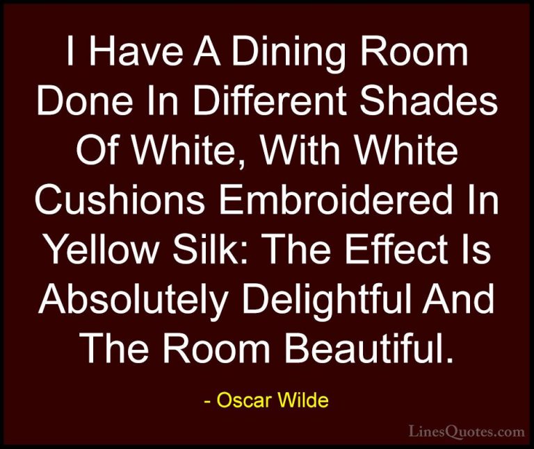 Oscar Wilde Quotes (89) - I Have A Dining Room Done In Different ... - QuotesI Have A Dining Room Done In Different Shades Of White, With White Cushions Embroidered In Yellow Silk: The Effect Is Absolutely Delightful And The Room Beautiful.