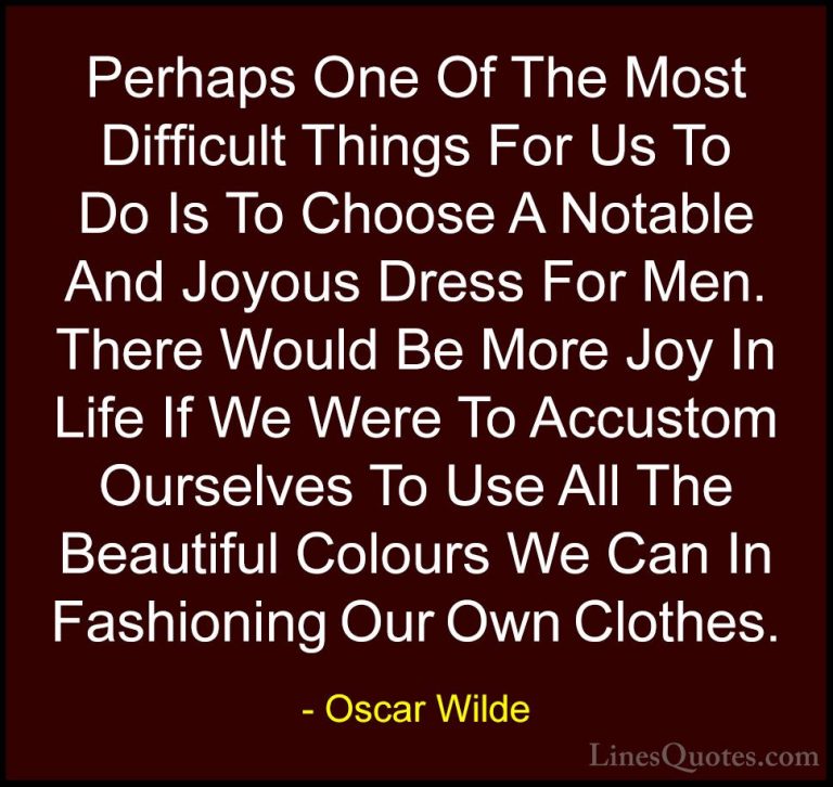 Oscar Wilde Quotes (91) - Perhaps One Of The Most Difficult Thing... - QuotesPerhaps One Of The Most Difficult Things For Us To Do Is To Choose A Notable And Joyous Dress For Men. There Would Be More Joy In Life If We Were To Accustom Ourselves To Use All The Beautiful Colours We Can In Fashioning Our Own Clothes.