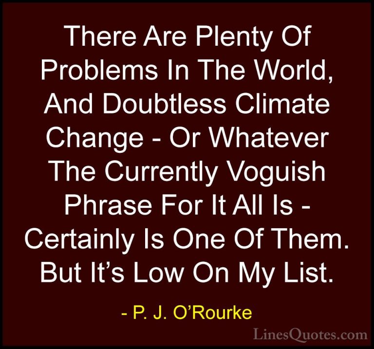 P. J. O'Rourke Quotes (103) - There Are Plenty Of Problems In The... - QuotesThere Are Plenty Of Problems In The World, And Doubtless Climate Change - Or Whatever The Currently Voguish Phrase For It All Is - Certainly Is One Of Them. But It's Low On My List.