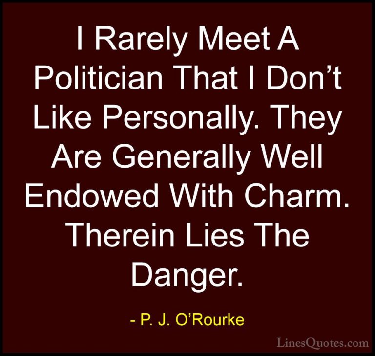 P. J. O'Rourke Quotes (11) - I Rarely Meet A Politician That I Do... - QuotesI Rarely Meet A Politician That I Don't Like Personally. They Are Generally Well Endowed With Charm. Therein Lies The Danger.