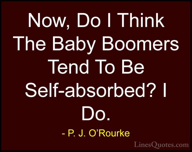 P. J. O'Rourke Quotes (110) - Now, Do I Think The Baby Boomers Te... - QuotesNow, Do I Think The Baby Boomers Tend To Be Self-absorbed? I Do.