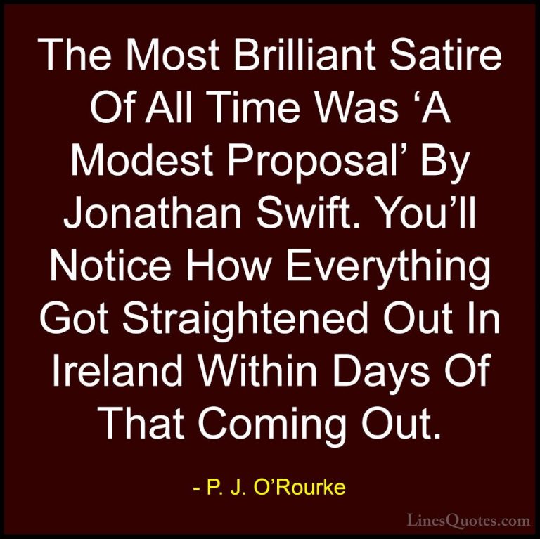 P. J. O'Rourke Quotes (112) - The Most Brilliant Satire Of All Ti... - QuotesThe Most Brilliant Satire Of All Time Was 'A Modest Proposal' By Jonathan Swift. You'll Notice How Everything Got Straightened Out In Ireland Within Days Of That Coming Out.