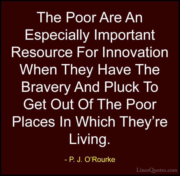 P. J. O'Rourke Quotes (119) - The Poor Are An Especially Importan... - QuotesThe Poor Are An Especially Important Resource For Innovation When They Have The Bravery And Pluck To Get Out Of The Poor Places In Which They're Living.