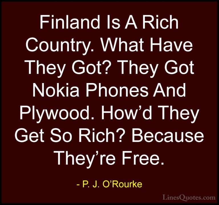 P. J. O'Rourke Quotes (12) - Finland Is A Rich Country. What Have... - QuotesFinland Is A Rich Country. What Have They Got? They Got Nokia Phones And Plywood. How'd They Get So Rich? Because They're Free.