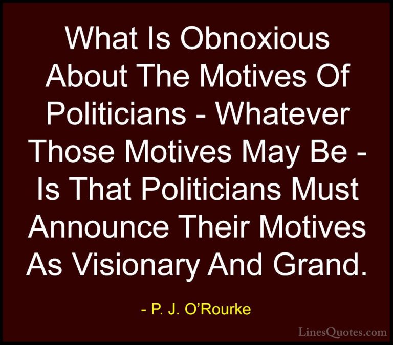P. J. O'Rourke Quotes (123) - What Is Obnoxious About The Motives... - QuotesWhat Is Obnoxious About The Motives Of Politicians - Whatever Those Motives May Be - Is That Politicians Must Announce Their Motives As Visionary And Grand.