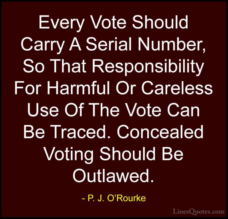 P. J. O'Rourke Quotes (124) - Every Vote Should Carry A Serial Nu... - QuotesEvery Vote Should Carry A Serial Number, So That Responsibility For Harmful Or Careless Use Of The Vote Can Be Traced. Concealed Voting Should Be Outlawed.
