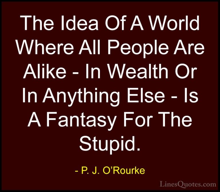 P. J. O'Rourke Quotes (127) - The Idea Of A World Where All Peopl... - QuotesThe Idea Of A World Where All People Are Alike - In Wealth Or In Anything Else - Is A Fantasy For The Stupid.