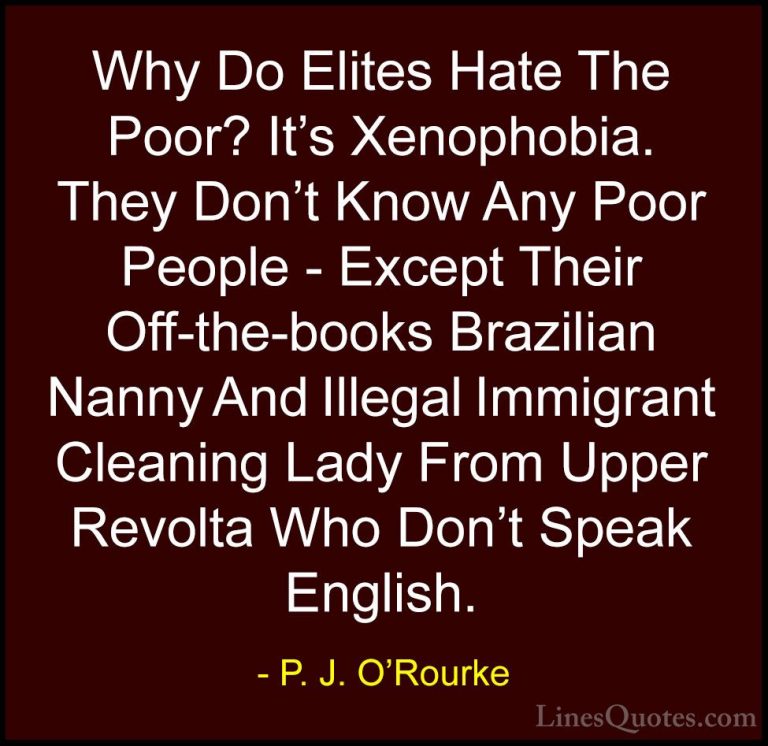 P. J. O'Rourke Quotes (128) - Why Do Elites Hate The Poor? It's X... - QuotesWhy Do Elites Hate The Poor? It's Xenophobia. They Don't Know Any Poor People - Except Their Off-the-books Brazilian Nanny And Illegal Immigrant Cleaning Lady From Upper Revolta Who Don't Speak English.