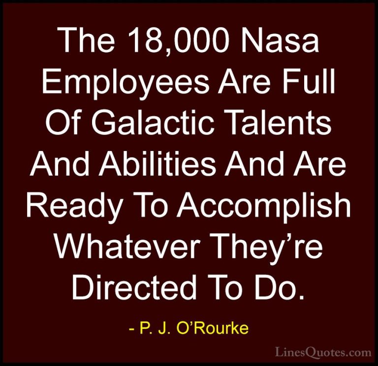 P. J. O'Rourke Quotes (130) - The 18,000 Nasa Employees Are Full ... - QuotesThe 18,000 Nasa Employees Are Full Of Galactic Talents And Abilities And Are Ready To Accomplish Whatever They're Directed To Do.