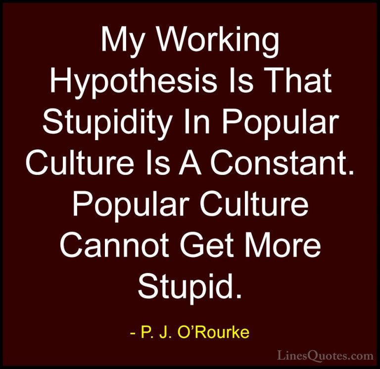 P. J. O'Rourke Quotes (131) - My Working Hypothesis Is That Stupi... - QuotesMy Working Hypothesis Is That Stupidity In Popular Culture Is A Constant. Popular Culture Cannot Get More Stupid.