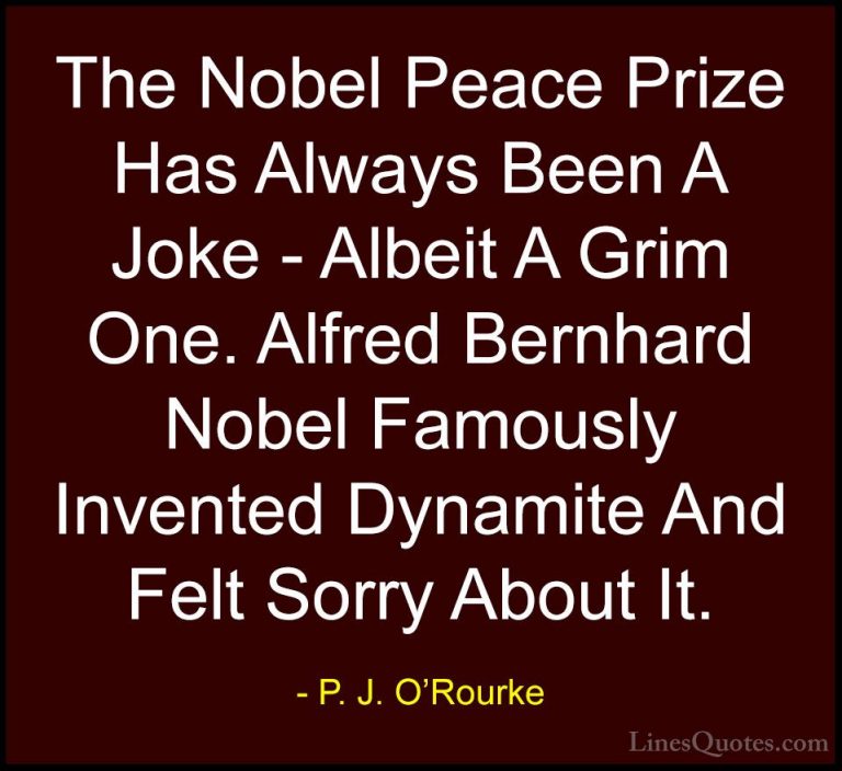 P. J. O'Rourke Quotes (133) - The Nobel Peace Prize Has Always Be... - QuotesThe Nobel Peace Prize Has Always Been A Joke - Albeit A Grim One. Alfred Bernhard Nobel Famously Invented Dynamite And Felt Sorry About It.