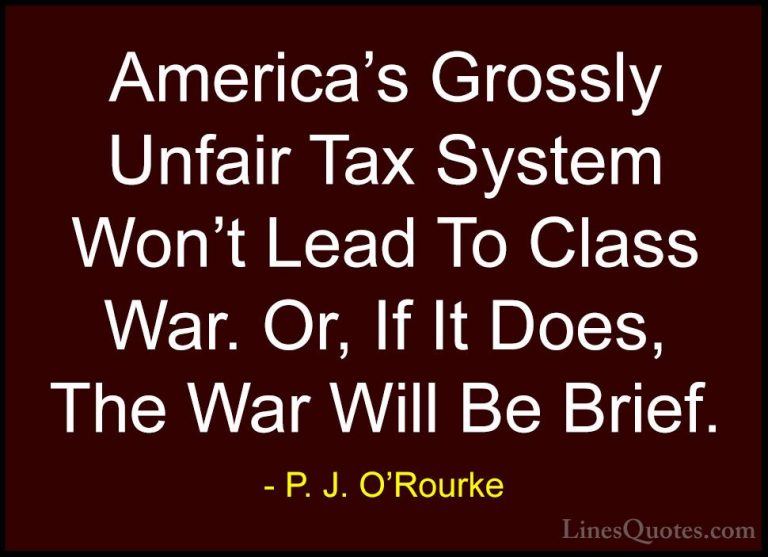 P. J. O'Rourke Quotes (135) - America's Grossly Unfair Tax System... - QuotesAmerica's Grossly Unfair Tax System Won't Lead To Class War. Or, If It Does, The War Will Be Brief.