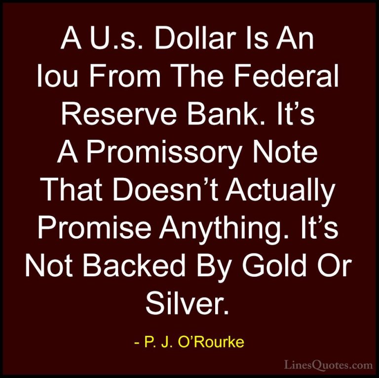 P. J. O'Rourke Quotes (136) - A U.s. Dollar Is An Iou From The Fe... - QuotesA U.s. Dollar Is An Iou From The Federal Reserve Bank. It's A Promissory Note That Doesn't Actually Promise Anything. It's Not Backed By Gold Or Silver.