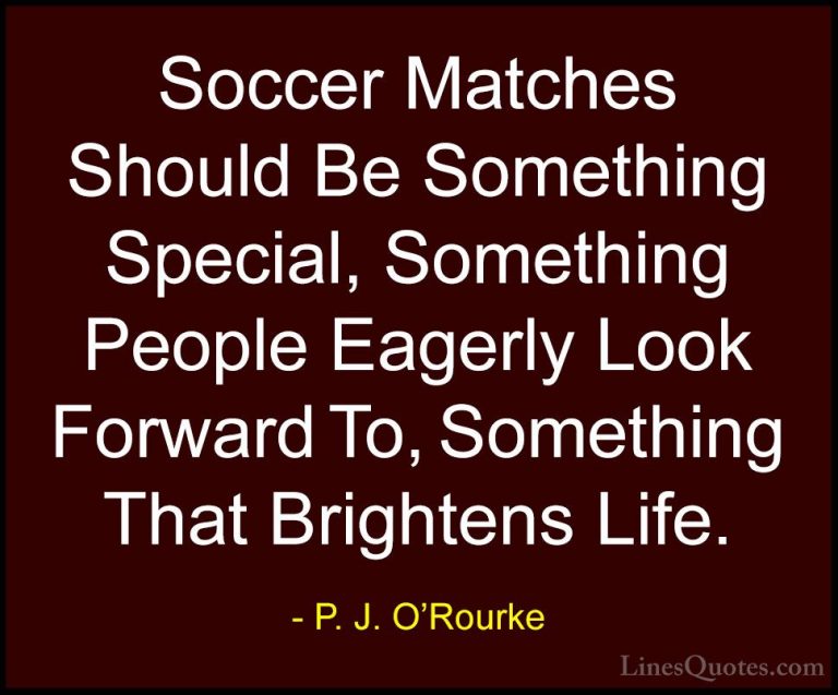 P. J. O'Rourke Quotes (138) - Soccer Matches Should Be Something ... - QuotesSoccer Matches Should Be Something Special, Something People Eagerly Look Forward To, Something That Brightens Life.