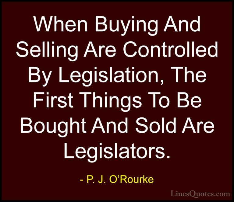 P. J. O'Rourke Quotes (139) - When Buying And Selling Are Control... - QuotesWhen Buying And Selling Are Controlled By Legislation, The First Things To Be Bought And Sold Are Legislators.