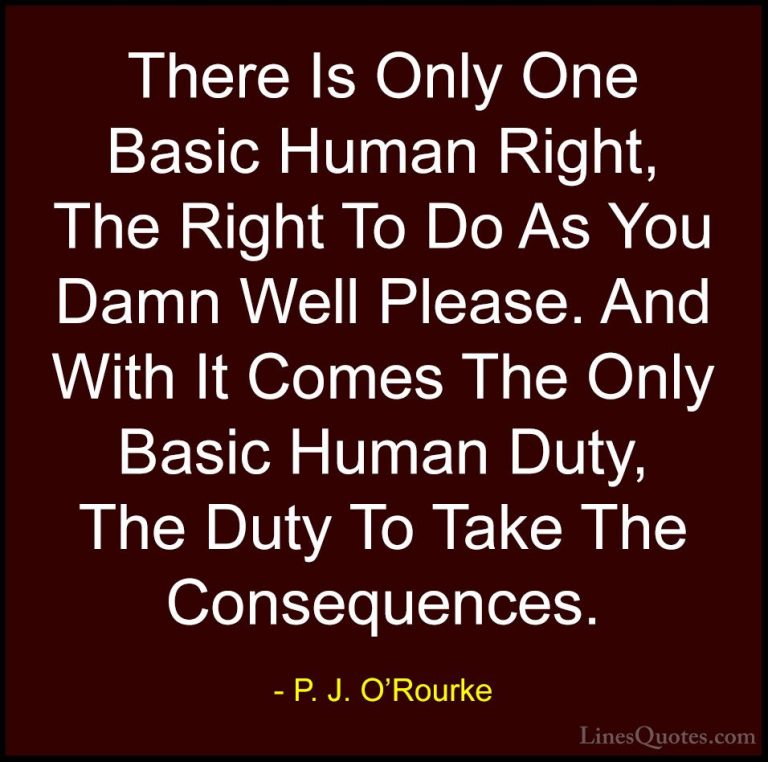 P. J. O'Rourke Quotes (141) - There Is Only One Basic Human Right... - QuotesThere Is Only One Basic Human Right, The Right To Do As You Damn Well Please. And With It Comes The Only Basic Human Duty, The Duty To Take The Consequences.