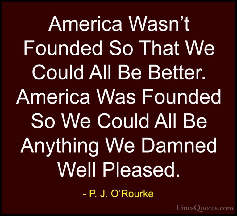 P. J. O'Rourke Quotes (142) - America Wasn't Founded So That We C... - QuotesAmerica Wasn't Founded So That We Could All Be Better. America Was Founded So We Could All Be Anything We Damned Well Pleased.