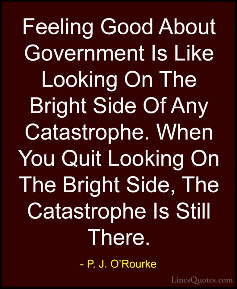 P. J. O'Rourke Quotes (145) - Feeling Good About Government Is Li... - QuotesFeeling Good About Government Is Like Looking On The Bright Side Of Any Catastrophe. When You Quit Looking On The Bright Side, The Catastrophe Is Still There.