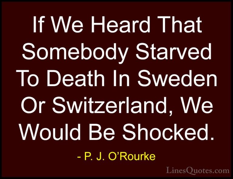 P. J. O'Rourke Quotes (15) - If We Heard That Somebody Starved To... - QuotesIf We Heard That Somebody Starved To Death In Sweden Or Switzerland, We Would Be Shocked.