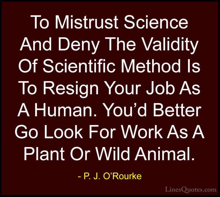 P. J. O'Rourke Quotes (152) - To Mistrust Science And Deny The Va... - QuotesTo Mistrust Science And Deny The Validity Of Scientific Method Is To Resign Your Job As A Human. You'd Better Go Look For Work As A Plant Or Wild Animal.