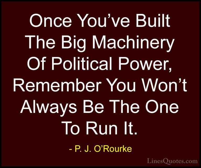 P. J. O'Rourke Quotes (155) - Once You've Built The Big Machinery... - QuotesOnce You've Built The Big Machinery Of Political Power, Remember You Won't Always Be The One To Run It.