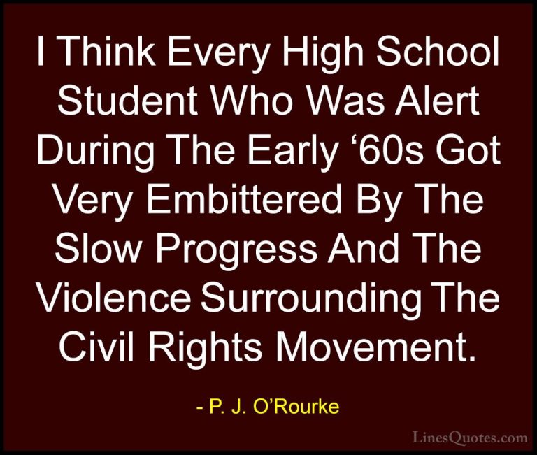 P. J. O'Rourke Quotes (159) - I Think Every High School Student W... - QuotesI Think Every High School Student Who Was Alert During The Early '60s Got Very Embittered By The Slow Progress And The Violence Surrounding The Civil Rights Movement.