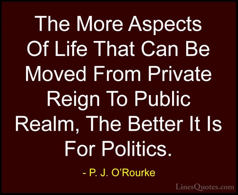 P. J. O'Rourke Quotes (162) - The More Aspects Of Life That Can B... - QuotesThe More Aspects Of Life That Can Be Moved From Private Reign To Public Realm, The Better It Is For Politics.