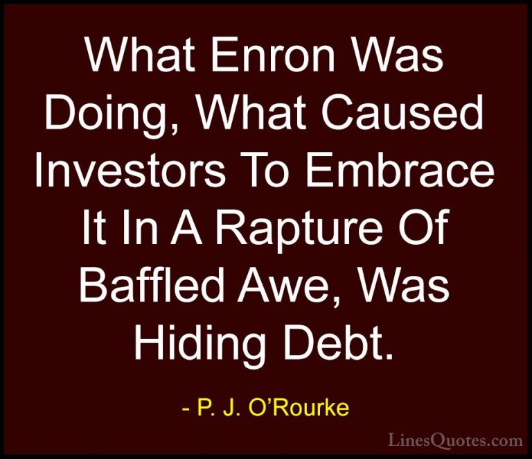 P. J. O'Rourke Quotes (166) - What Enron Was Doing, What Caused I... - QuotesWhat Enron Was Doing, What Caused Investors To Embrace It In A Rapture Of Baffled Awe, Was Hiding Debt.