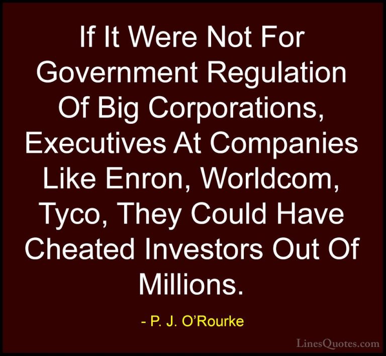 P. J. O'Rourke Quotes (167) - If It Were Not For Government Regul... - QuotesIf It Were Not For Government Regulation Of Big Corporations, Executives At Companies Like Enron, Worldcom, Tyco, They Could Have Cheated Investors Out Of Millions.