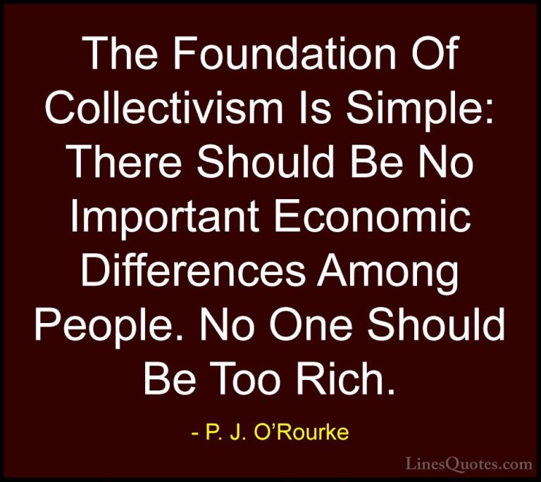 P. J. O'Rourke Quotes (168) - The Foundation Of Collectivism Is S... - QuotesThe Foundation Of Collectivism Is Simple: There Should Be No Important Economic Differences Among People. No One Should Be Too Rich.
