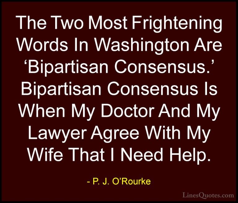 P. J. O'Rourke Quotes (169) - The Two Most Frightening Words In W... - QuotesThe Two Most Frightening Words In Washington Are 'Bipartisan Consensus.' Bipartisan Consensus Is When My Doctor And My Lawyer Agree With My Wife That I Need Help.