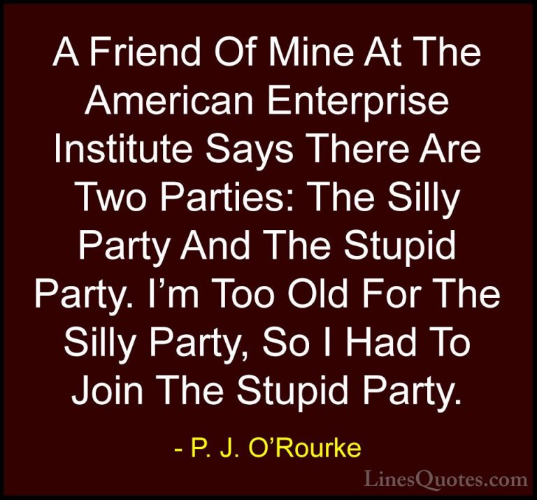 P. J. O'Rourke Quotes (17) - A Friend Of Mine At The American Ent... - QuotesA Friend Of Mine At The American Enterprise Institute Says There Are Two Parties: The Silly Party And The Stupid Party. I'm Too Old For The Silly Party, So I Had To Join The Stupid Party.