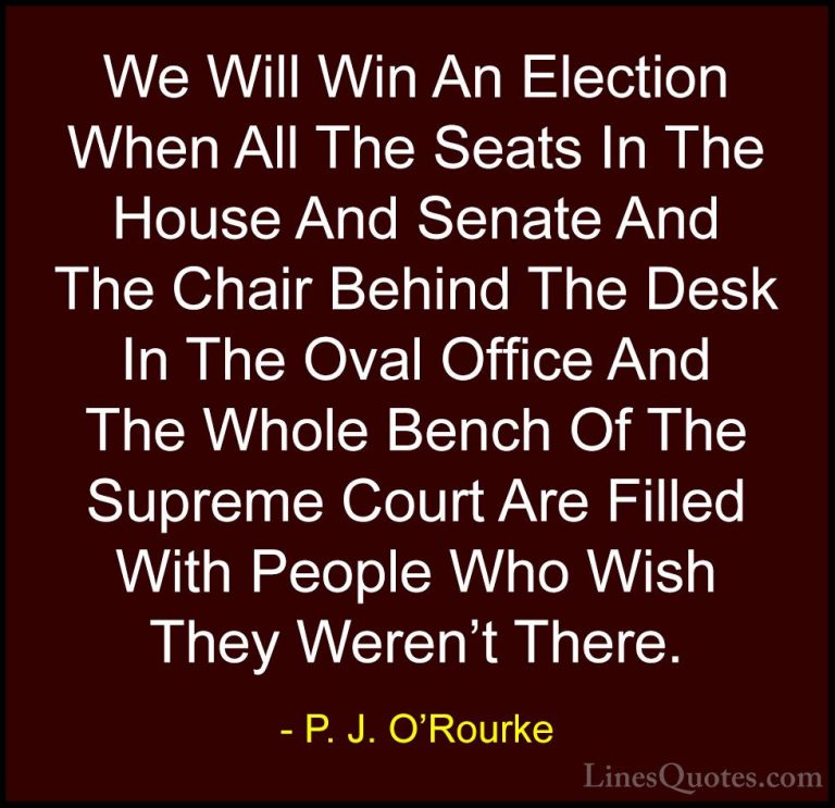 P. J. O'Rourke Quotes (172) - We Will Win An Election When All Th... - QuotesWe Will Win An Election When All The Seats In The House And Senate And The Chair Behind The Desk In The Oval Office And The Whole Bench Of The Supreme Court Are Filled With People Who Wish They Weren't There.