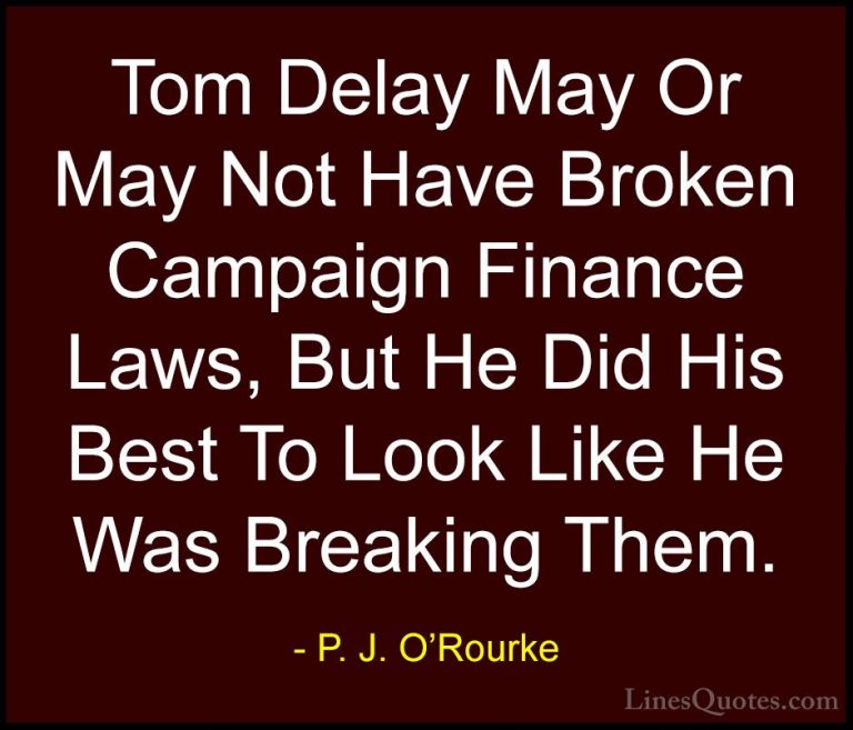 P. J. O'Rourke Quotes (180) - Tom Delay May Or May Not Have Broke... - QuotesTom Delay May Or May Not Have Broken Campaign Finance Laws, But He Did His Best To Look Like He Was Breaking Them.