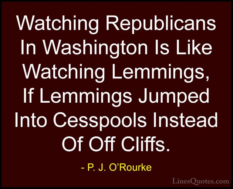 P. J. O'Rourke Quotes (181) - Watching Republicans In Washington ... - QuotesWatching Republicans In Washington Is Like Watching Lemmings, If Lemmings Jumped Into Cesspools Instead Of Off Cliffs.