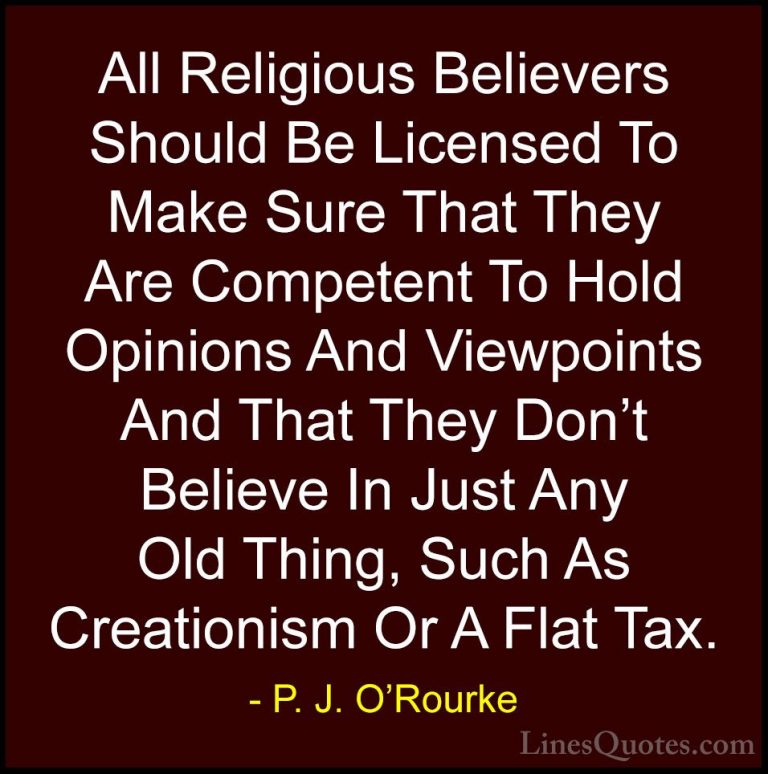 P. J. O'Rourke Quotes (182) - All Religious Believers Should Be L... - QuotesAll Religious Believers Should Be Licensed To Make Sure That They Are Competent To Hold Opinions And Viewpoints And That They Don't Believe In Just Any Old Thing, Such As Creationism Or A Flat Tax.