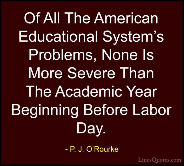 P. J. O'Rourke Quotes (184) - Of All The American Educational Sys... - QuotesOf All The American Educational System's Problems, None Is More Severe Than The Academic Year Beginning Before Labor Day.