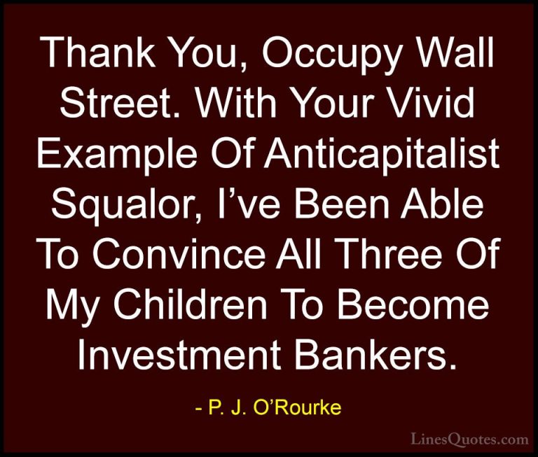 P. J. O'Rourke Quotes (186) - Thank You, Occupy Wall Street. With... - QuotesThank You, Occupy Wall Street. With Your Vivid Example Of Anticapitalist Squalor, I've Been Able To Convince All Three Of My Children To Become Investment Bankers.