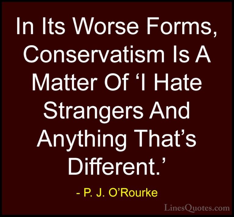 P. J. O'Rourke Quotes (193) - In Its Worse Forms, Conservatism Is... - QuotesIn Its Worse Forms, Conservatism Is A Matter Of 'I Hate Strangers And Anything That's Different.'