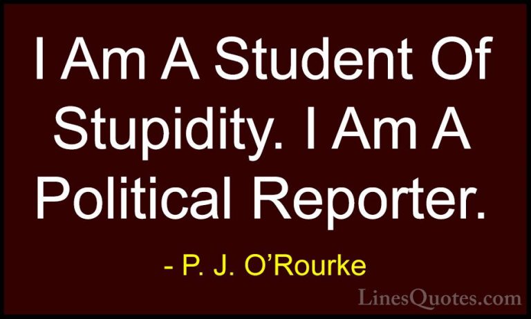 P. J. O'Rourke Quotes (194) - I Am A Student Of Stupidity. I Am A... - QuotesI Am A Student Of Stupidity. I Am A Political Reporter.