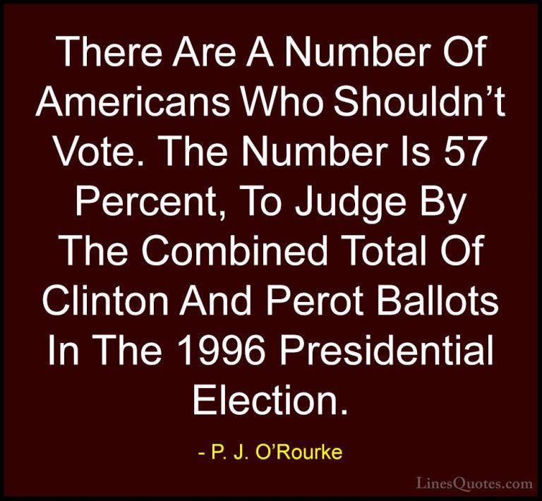 P. J. O'Rourke Quotes (197) - There Are A Number Of Americans Who... - QuotesThere Are A Number Of Americans Who Shouldn't Vote. The Number Is 57 Percent, To Judge By The Combined Total Of Clinton And Perot Ballots In The 1996 Presidential Election.