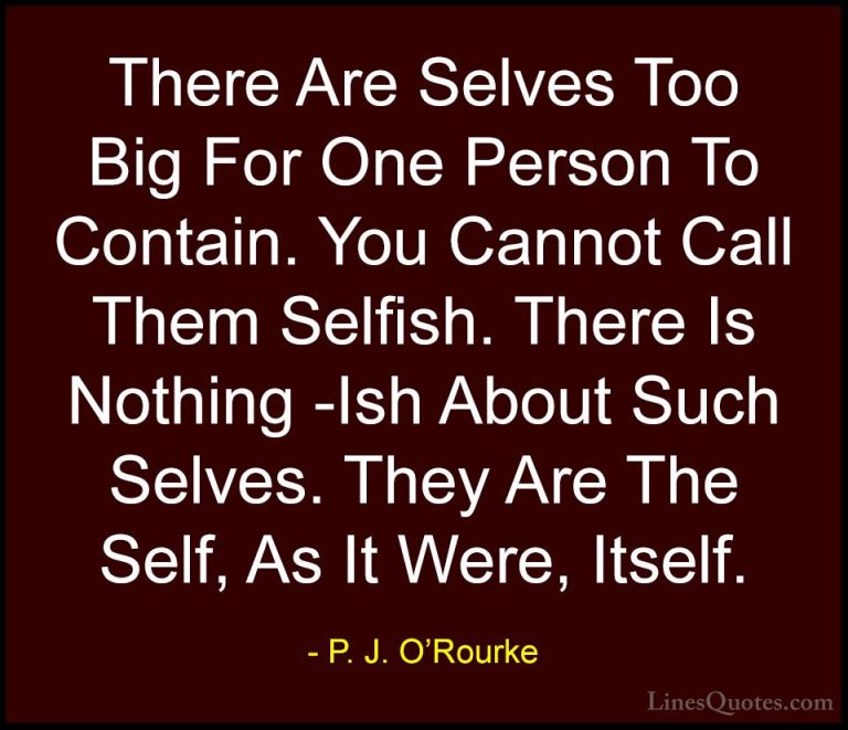 P. J. O'Rourke Quotes (198) - There Are Selves Too Big For One Pe... - QuotesThere Are Selves Too Big For One Person To Contain. You Cannot Call Them Selfish. There Is Nothing -Ish About Such Selves. They Are The Self, As It Were, Itself.