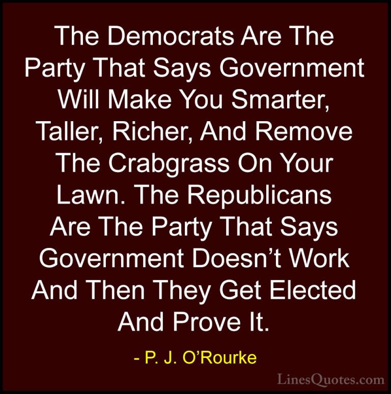 P. J. O'Rourke Quotes (2) - The Democrats Are The Party That Says... - QuotesThe Democrats Are The Party That Says Government Will Make You Smarter, Taller, Richer, And Remove The Crabgrass On Your Lawn. The Republicans Are The Party That Says Government Doesn't Work And Then They Get Elected And Prove It.