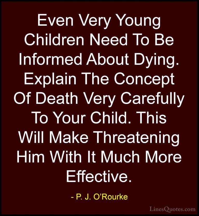 P. J. O'Rourke Quotes (201) - Even Very Young Children Need To Be... - QuotesEven Very Young Children Need To Be Informed About Dying. Explain The Concept Of Death Very Carefully To Your Child. This Will Make Threatening Him With It Much More Effective.