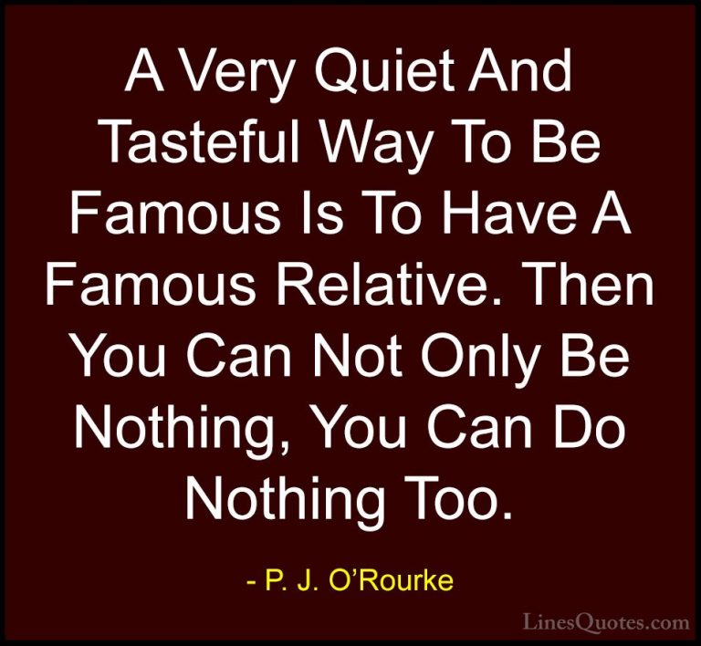 P. J. O'Rourke Quotes (203) - A Very Quiet And Tasteful Way To Be... - QuotesA Very Quiet And Tasteful Way To Be Famous Is To Have A Famous Relative. Then You Can Not Only Be Nothing, You Can Do Nothing Too.