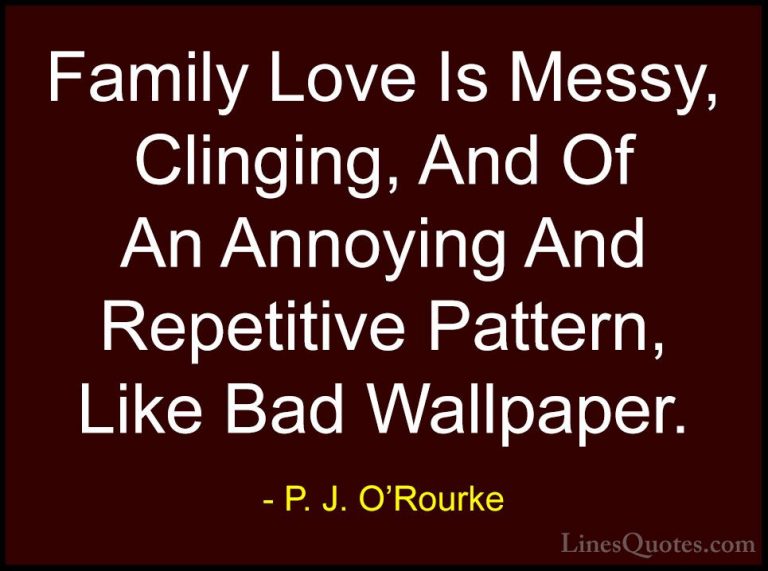P. J. O'Rourke Quotes (204) - Family Love Is Messy, Clinging, And... - QuotesFamily Love Is Messy, Clinging, And Of An Annoying And Repetitive Pattern, Like Bad Wallpaper.