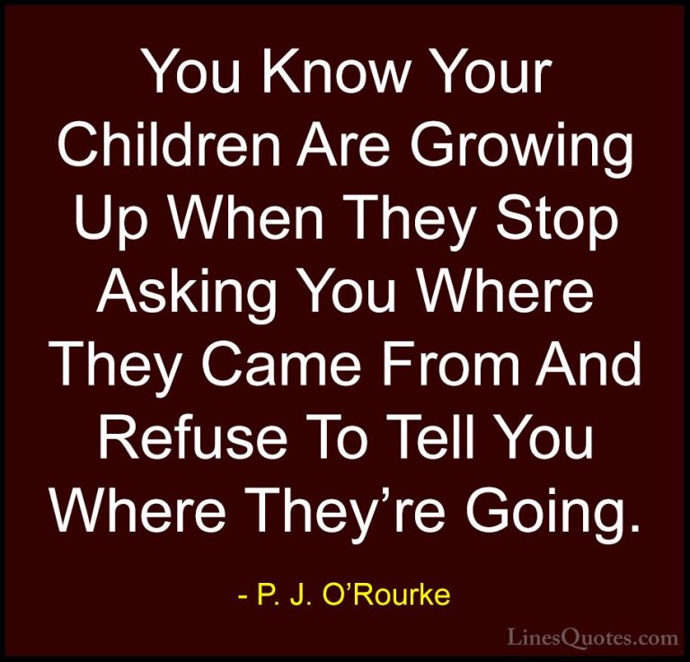 P. J. O'Rourke Quotes (208) - You Know Your Children Are Growing ... - QuotesYou Know Your Children Are Growing Up When They Stop Asking You Where They Came From And Refuse To Tell You Where They're Going.